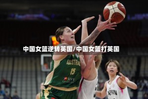中国女篮逆转英国/中国女篮打英国