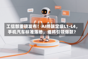 工信部重磅发布！AI终端定级L1-L4，手机汽车标准落地，谁将引领爆款？