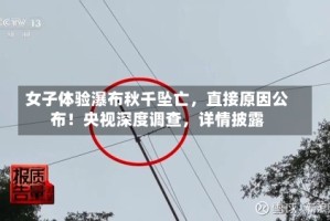 女子体验瀑布秋千坠亡，直接原因公布！央视深度调查，详情披露