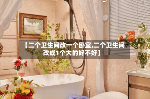 【二个卫生间改一个卧室,二个卫生间改成1个大的好不好】