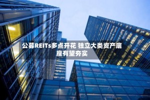 公募REITs多点开花 独立大类资产底座有望夯实