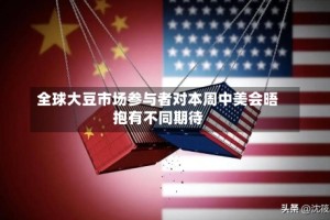 全球大豆市场参与者对本周中美会晤抱有不同期待