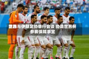 世界足联与伊朗足协举行会谈 协调世界杯参赛保障事宜