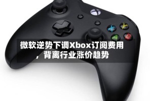 微软逆势下调Xbox订阅费用，背离行业涨价趋势