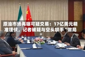原油市场再曝可疑交易：17亿美元精准埋伏，记者被疑与空头联手“做局”
