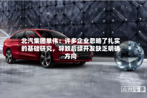北汽集团单伟：许多企业忽略了扎实的基础研究，导致后续开发缺乏明确方向