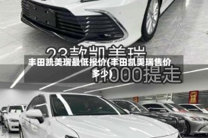 丰田凯美瑞最低报价(丰田凯美瑞售价多少)