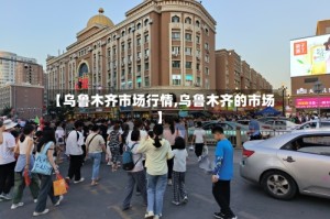 【乌鲁木齐市场行情,乌鲁木齐的市场】