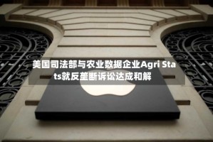 美国司法部与农业数据企业Agri Stats就反垄断诉讼达成和解