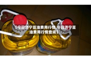 【今日济宁豆油费用行情,今日济宁豆油费用行情查询】