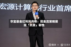 华宝基金红利风向标：现金流策略展现「抗震」韧性