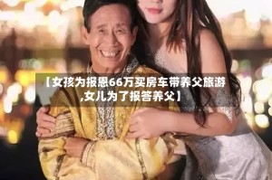 【女孩为报恩66万买房车带养父旅游,女儿为了报答养父】