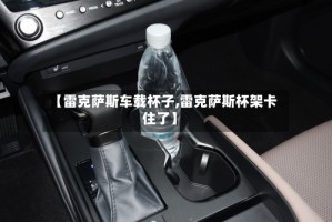 【雷克萨斯车载杯子,雷克萨斯杯架卡住了】