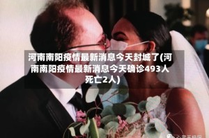 河南南阳疫情最新消息今天封城了(河南南阳疫情最新消息今天确诊493人死亡2人)