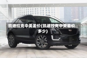 凯迪拉克中美差价(凯迪拉克中美差价多少)
