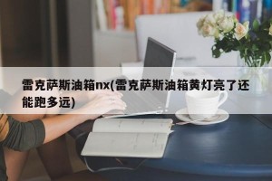 雷克萨斯油箱nx(雷克萨斯油箱黄灯亮了还能跑多远)