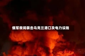 俄军夜间袭击乌克兰港口及电力设施
