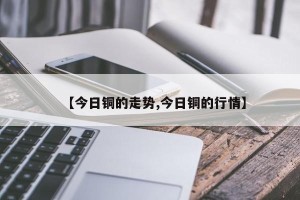 【今日铜的走势,今日铜的行情】