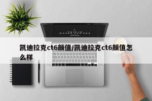 凯迪拉克ct6颜值/凯迪拉克ct6颜值怎么样