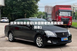 凯美瑞锐志皇冠(丰田新老凯美瑞皇冠锐志)