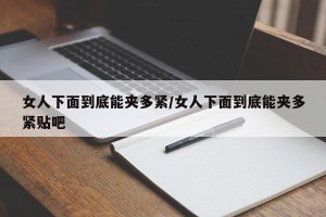 女人下面到底能夹多紧/女人下面到底能夹多紧贴吧