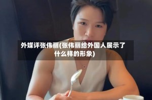 外媒评张伟丽(张伟丽给外国人展示了什么样的形象)