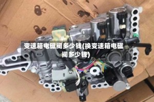 变速箱电磁阀多少钱(换变速箱电磁阀多少钱)
