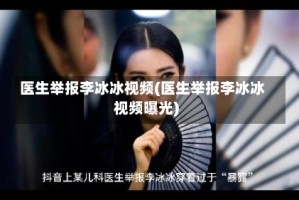 医生举报李冰冰视频(医生举报李冰冰视频曝光)