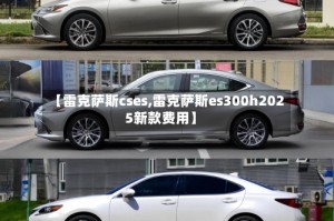 【雷克萨斯cses,雷克萨斯es300h2025新款费用】