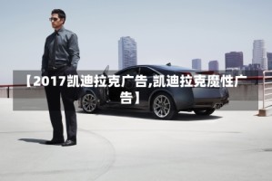 【2017凯迪拉克广告,凯迪拉克魔性广告】