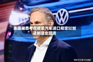 美国据悉考虑收紧汽车进口规定以加速制造业回流