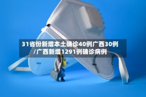 31省份新增本土确诊40例广西30例/广西新增1291例确诊病例