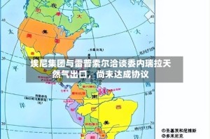 埃尼集团与雷普索尔洽谈委内瑞拉天然气出口，尚未达成协议