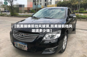 【凯美瑞换前挡风玻璃,凯美瑞前档风玻璃多少钱】