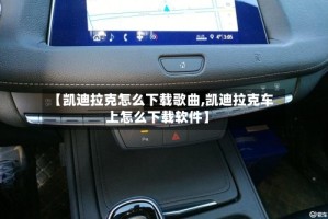 【凯迪拉克怎么下载歌曲,凯迪拉克车上怎么下载软件】