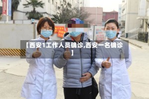 【西安1工作人员确诊,西安一名确诊】