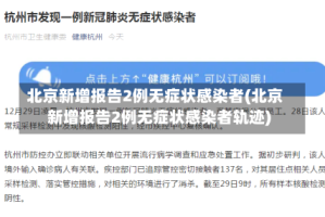 北京新增报告2例无症状感染者(北京新增报告2例无症状感染者轨迹)