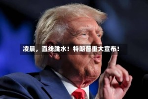 凌晨，直线跳水！特朗普重大宣布！