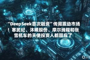 “DeepSeek首次融资”传闻震动市场！寒武纪、沐曦股份、摩尔线程和张雪机车的天使投资人都回应了