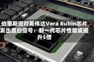 伯恩斯坦对英伟达Vera Rubin芯片发出直白信号：新一代芯片性能或提升5倍