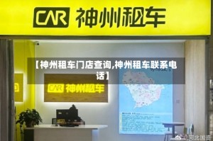 【神州租车门店查询,神州租车联系电话】
