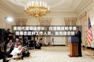 美国代理司法部长：白宫晚宴枪手意图袭击政府工作人员，或包括总统