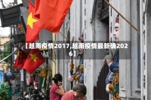 【越南疫情2017,越南疫情最新确2026】