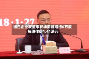 旭日企业获董事长杨振鑫增持6万股 每股作价1.41港元