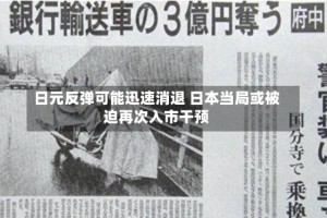 日元反弹可能迅速消退 日本当局或被迫再次入市干预