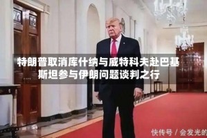 特朗普取消库什纳与威特科夫赴巴基斯坦参与伊朗问题谈判之行
