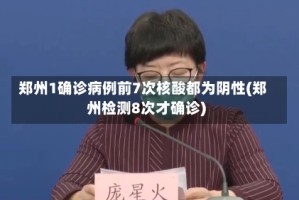 郑州1确诊病例前7次核酸都为阴性(郑州检测8次才确诊)