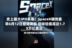 史上最大IPO来袭！SpaceX据传最早6月12日登陆美股 目标估值高达1.75万亿美元