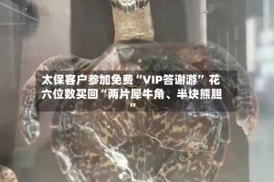 太保客户参加免费“VIP答谢游” 花六位数买回“两片犀牛角、半块熊胆”
