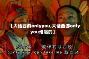 【大话西游onlyyou,大话西游onlyyou谁唱的】